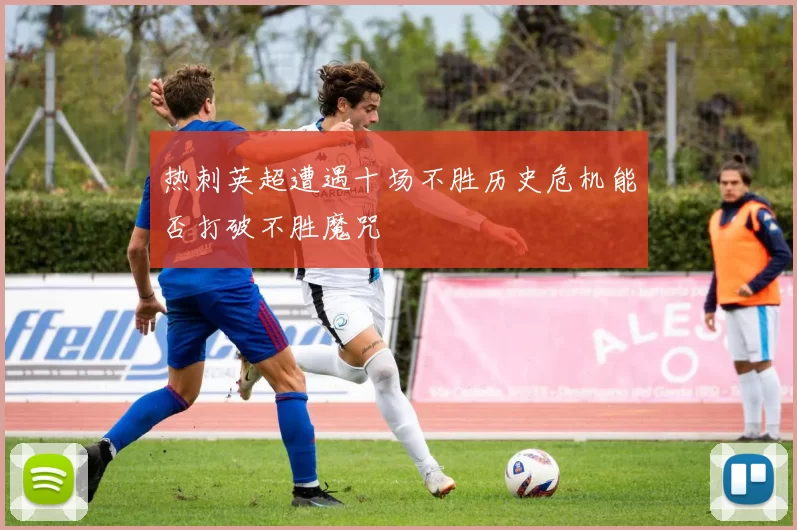 热刺英超遭遇十场不胜历史危机能否打破不胜魔咒