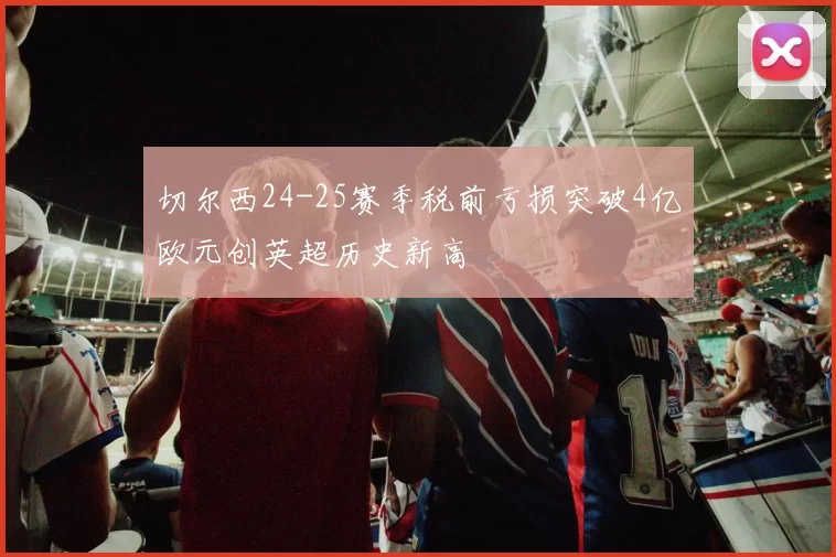 切尔西24-25赛季税前亏损突破4亿欧元创英超历史新高