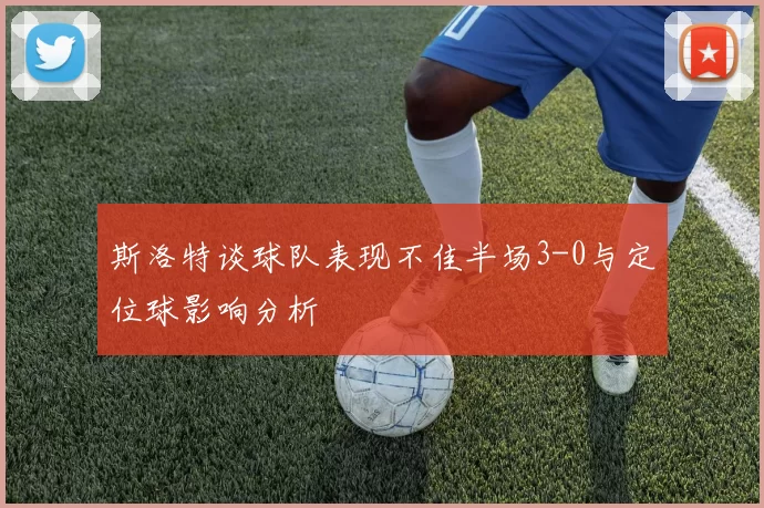斯洛特谈球队表现不佳半场3-0与定位球影响分析
