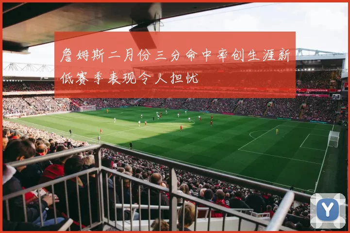 詹姆斯二月份三分命中率创生涯新低赛季表现令人担忧