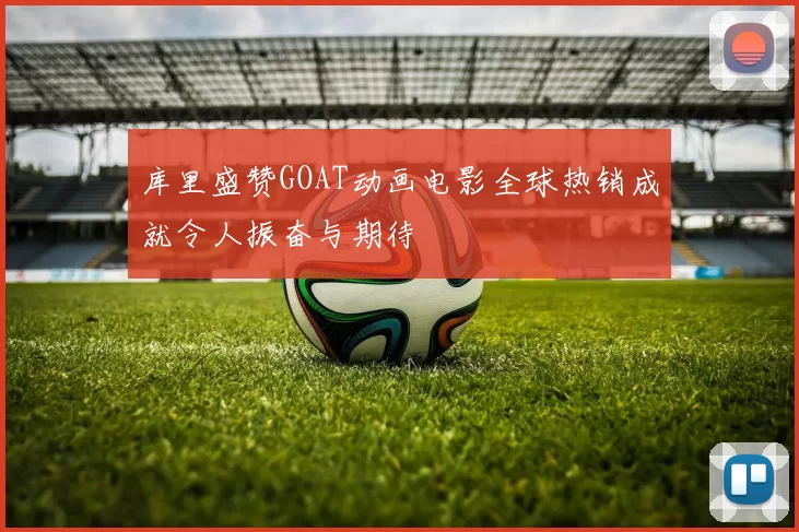 库里盛赞GOAT动画电影全球热销成就令人振奋与期待