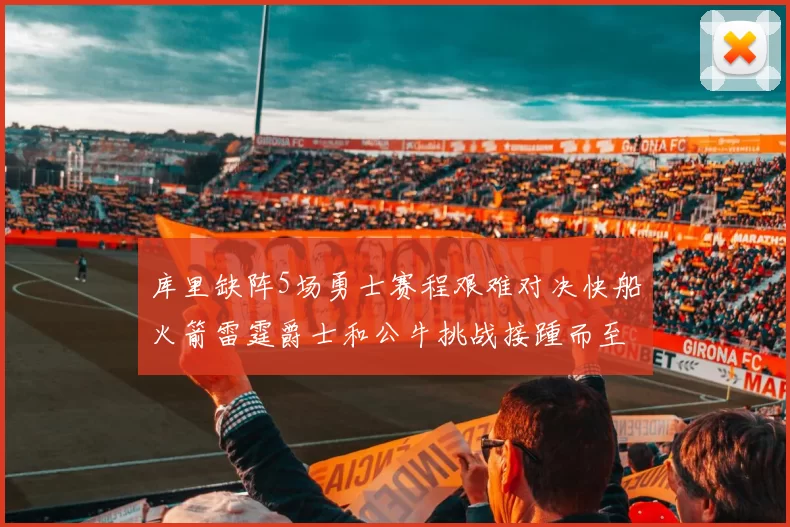 库里缺阵5场勇士赛程艰难对决快船火箭雷霆爵士和公牛挑战接踵而至