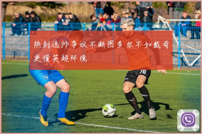热刺选帅争议不断图多尔不如戴奇更懂英超环境