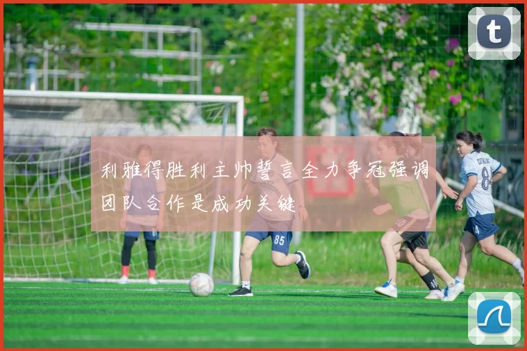 利雅得胜利主帅誓言全力争冠强调团队合作是成功关键