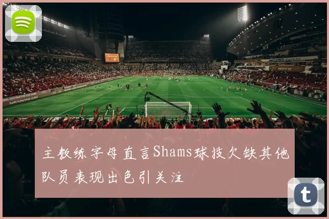 主教练字母直言Shams球技欠缺其他队员表现出色引关注