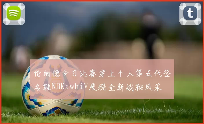 伦纳德今日比赛穿上个人第五代签名鞋NBKawhiV展现全新战靴风采