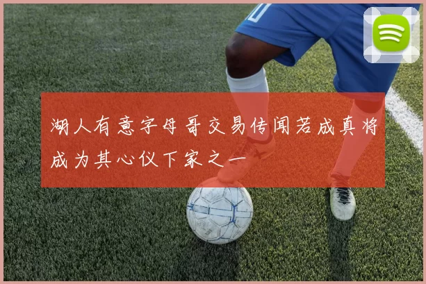 湖人有意字母哥交易传闻若成真将成为其心仪下家之一