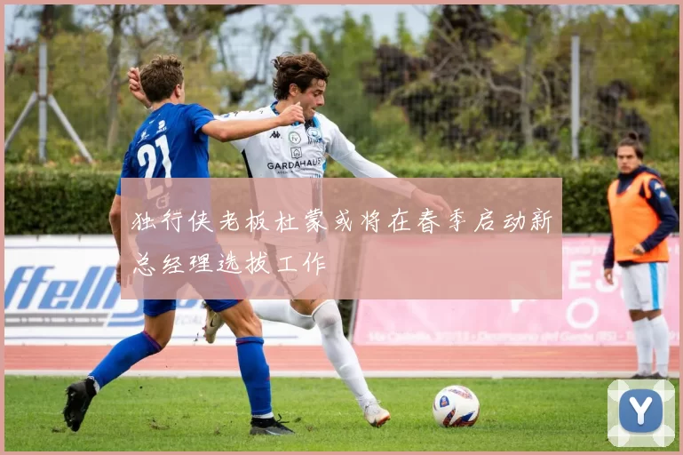独行侠老板杜蒙或将在春季启动新总经理选拔工作