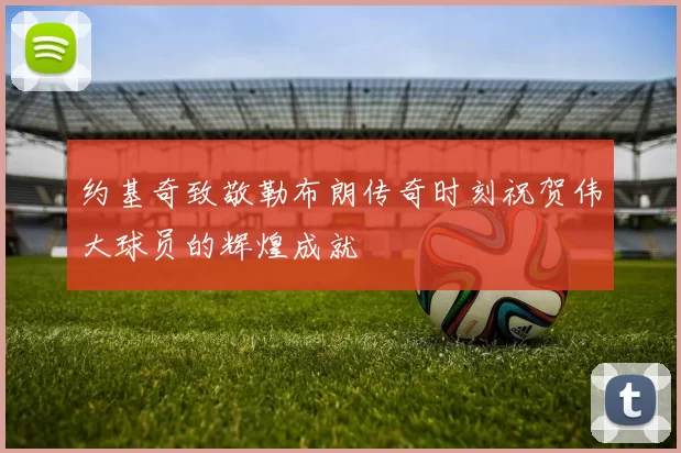 约基奇致敬勒布朗传奇时刻祝贺伟大球员的辉煌成就