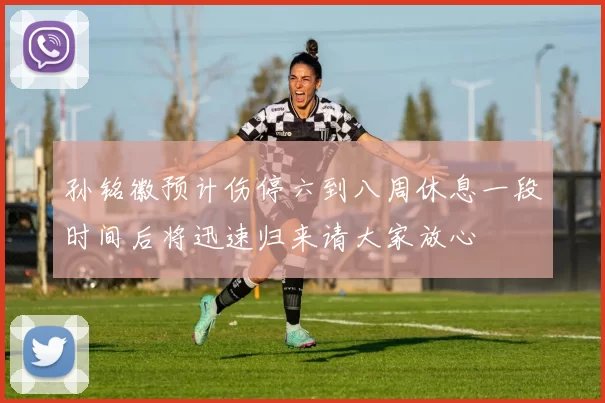 孙铭徽预计伤停六到八周休息一段时间后将迅速归来请大家放心