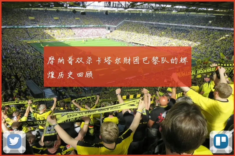 摩纳哥双杀卡塔尔财团巴黎队的辉煌历史回顾
