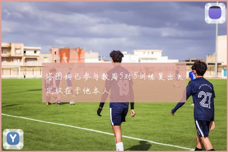 塔图姆已参与数周5对5训练复出决定权在于他本人