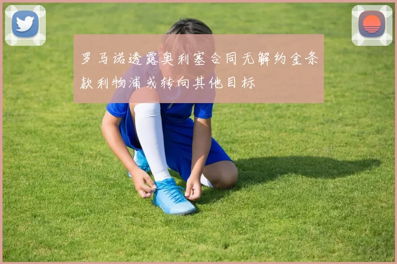 罗马诺透露奥利塞合同无解约金条款利物浦或转向其他目标