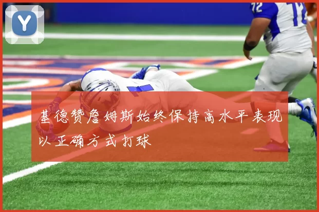 基德赞詹姆斯始终保持高水平表现以正确方式打球