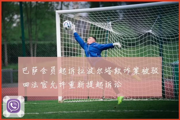 巴萨会员起诉拉波尔塔欺诈案被驳回法官允许重新提起诉讼