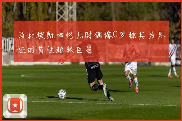 马杜埃凯回忆儿时偶像C罗称其为见证的首位超级巨星
