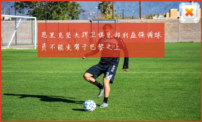 恩里克坚决捍卫俱乐部利益强调球员不能凌驾于巴黎之上