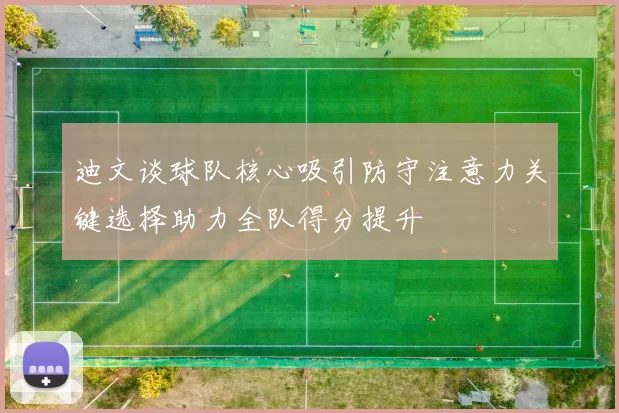 迪文谈球队核心吸引防守注意力关键选择助力全队得分提升