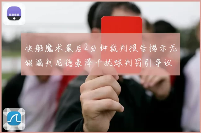 快船魔术最后2分钟裁判报告揭示无错漏判尼德豪泽干扰球判罚引争议