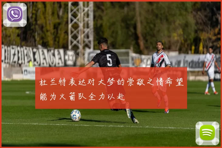 杜兰特表达对大梦的崇敬之情希望能为火箭队全力以赴