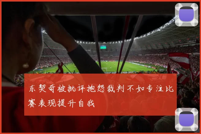 东契奇被批评抱怨裁判不如专注比赛表现提升自我