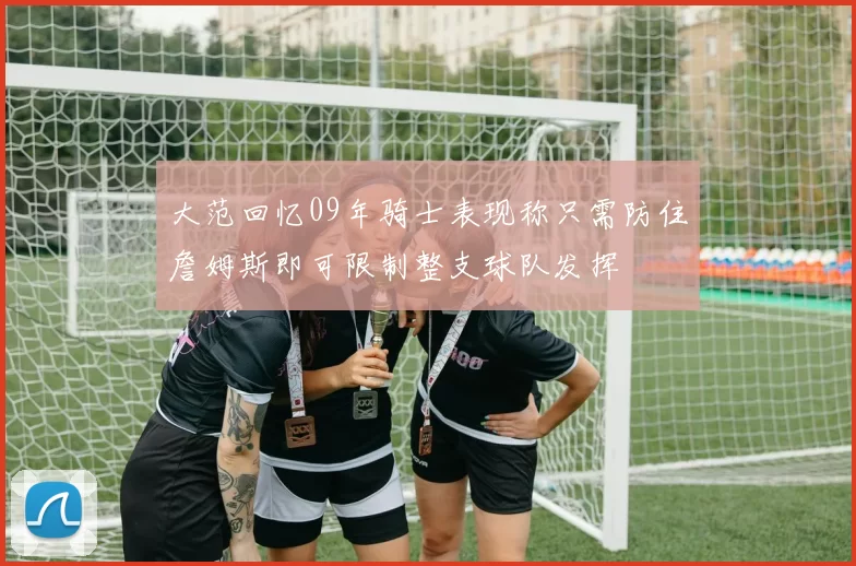 大范回忆09年骑士表现称只需防住詹姆斯即可限制整支球队发挥