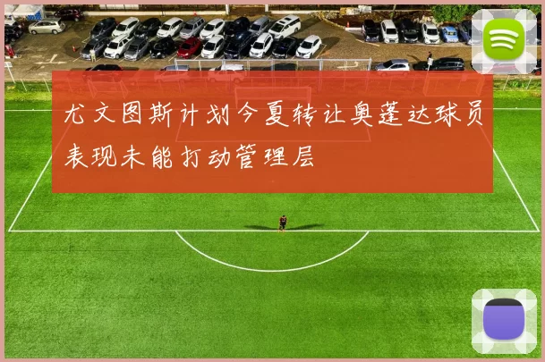 尤文图斯计划今夏转让奥蓬达球员表现未能打动管理层