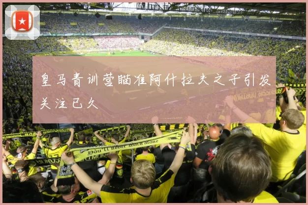 皇马青训营瞄准阿什拉夫之子引发关注已久