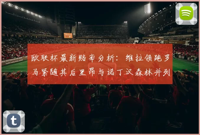 欧联杯最新赔率分析：维拉领跑罗马紧随其后里昂与诺丁汉森林并列争夺第三