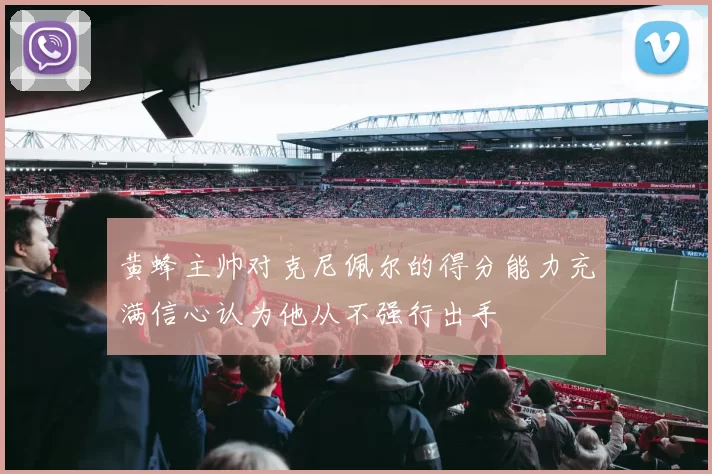 黄蜂主帅对克尼佩尔的得分能力充满信心认为他从不强行出手