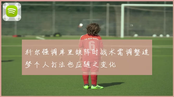 科尔强调库里缺阵时战术需调整追梦个人打法也应随之变化