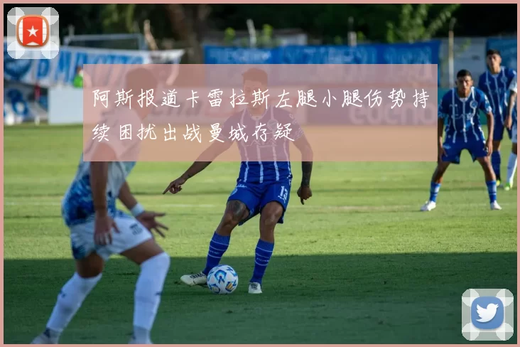 阿斯报道卡雷拉斯左腿小腿伤势持续困扰出战曼城存疑