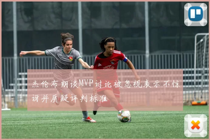 杰伦布朗谈MVP讨论被忽视表示不惊讶并质疑评判标准