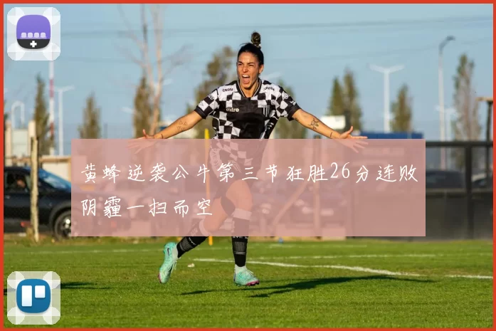 黄蜂逆袭公牛第三节狂胜26分连败阴霾一扫而空