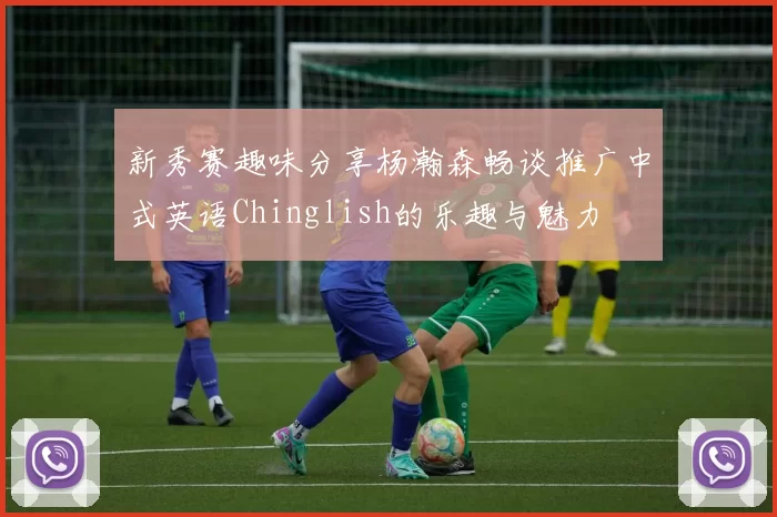 新秀赛趣味分享杨瀚森畅谈推广中式英语Chinglish的乐趣与魅力