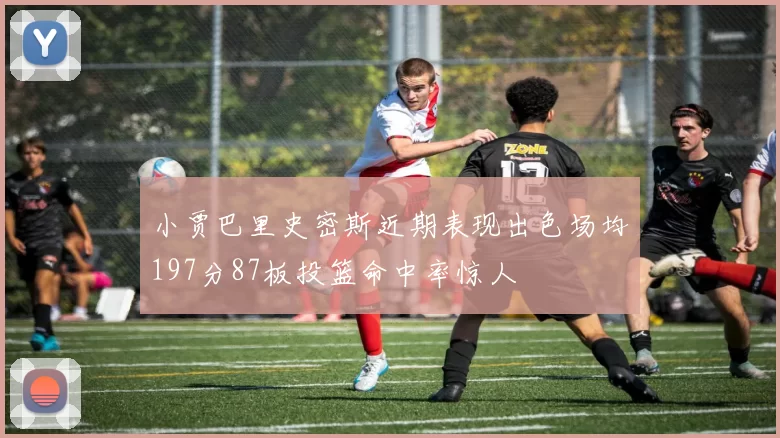 小贾巴里史密斯近期表现出色场均197分87板投篮命中率惊人