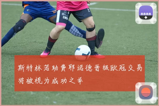 斯特林若助费耶诺德晋级欧冠交易将被视为成功之举